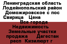 Ленинградская область Лодейнопольский район Доможировское с/пос Свирица › Цена ­ 1 700 000 - Все города Недвижимость » Земельные участки продажа   . Дагестан респ.,Кизилюрт г.